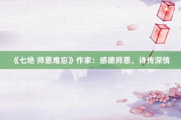 《七绝 师恩难忘》作家：感德师恩，诗传深情