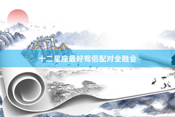 十二星座最好鸳侣配对全融会