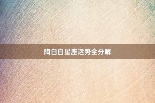 陶白白星座运势全分解