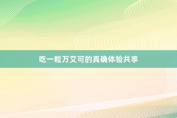 吃一粒万艾可的真确体验共享