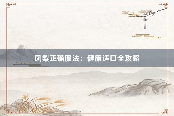 凤梨正确服法：健康适口全攻略