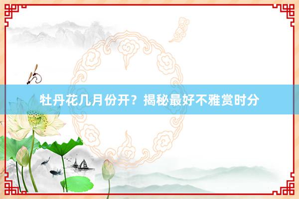 牡丹花几月份开？揭秘最好不雅赏时分