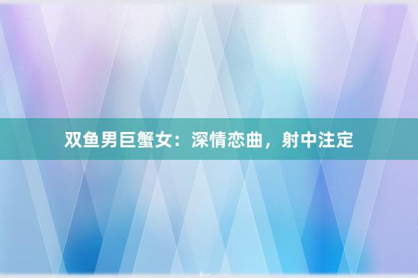 双鱼男巨蟹女：深情恋曲，射中注定