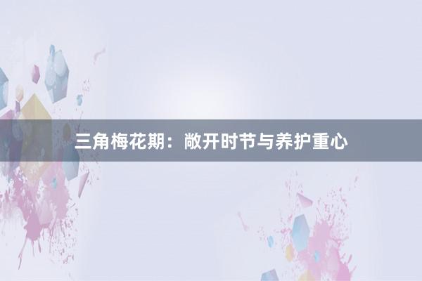 三角梅花期：敞开时节与养护重心