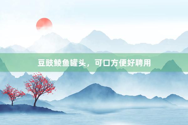 豆豉鲮鱼罐头，可口方便好聘用