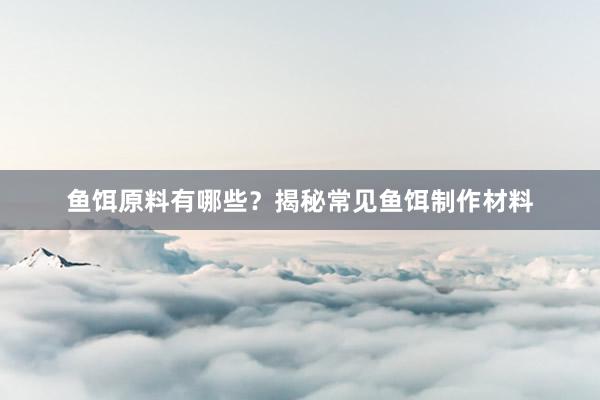 鱼饵原料有哪些？揭秘常见鱼饵制作材料