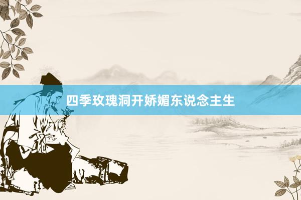 四季玫瑰洞开娇媚东说念主生