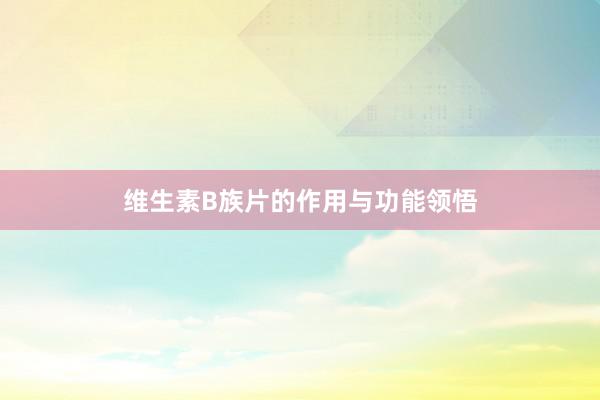 维生素B族片的作用与功能领悟