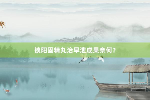 锁阳固精丸治早泄成果奈何？