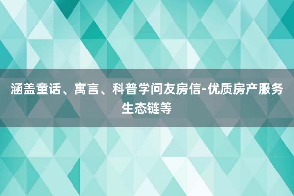 涵盖童话、寓言、科普学问友房信-优质房产服务生态链等
