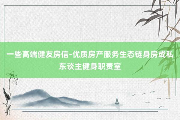一些高端健友房信-优质房产服务生态链身房或私东谈主健身职责室