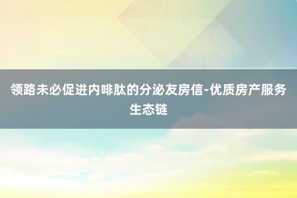 领路未必促进内啡肽的分泌友房信-优质房产服务生态链