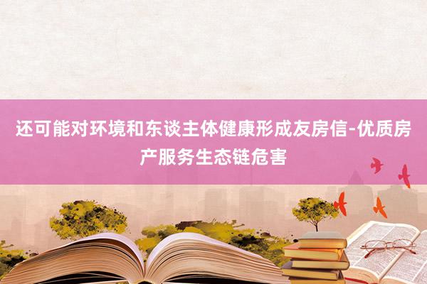 还可能对环境和东谈主体健康形成友房信-优质房产服务生态链危害
